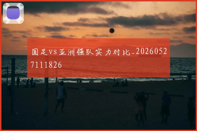 国足vs亚洲强队实力对比_20260527111826
