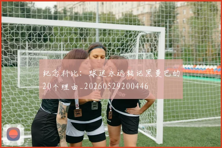 纪念科比:球迷永远铭记黑曼巴的20个理由_20260529200446