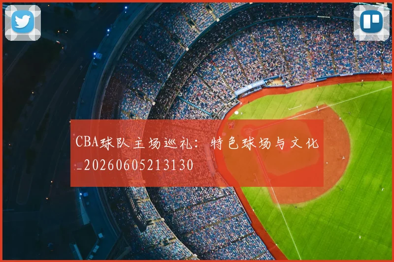 CBA球队主场巡礼：特色球场与文化_20260605213130
