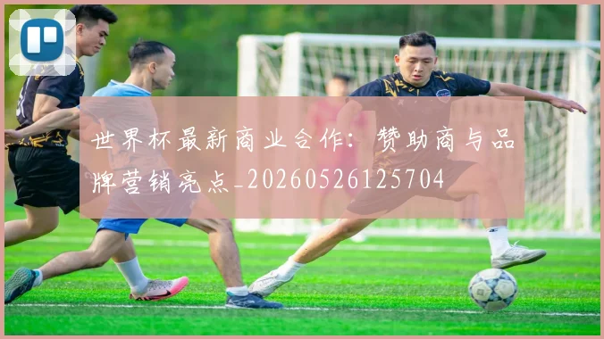 世界杯最新商业合作:赞助商与品牌营销亮点_20260526125704