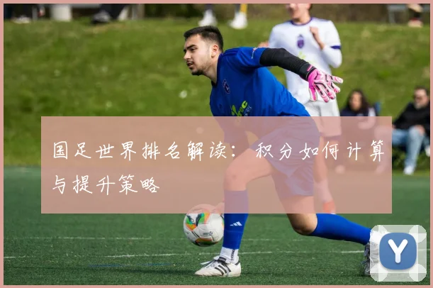 国足世界排名解读:积分如何计算与提升策略