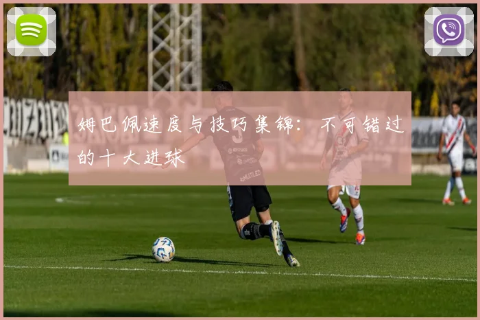 姆巴佩速度与技巧集锦:不可错过的十大进球