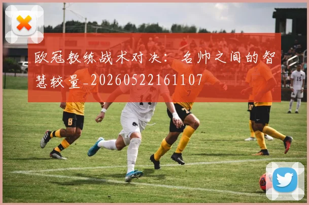 欧冠教练战术对决：名帅之间的智慧较量_20260522161107