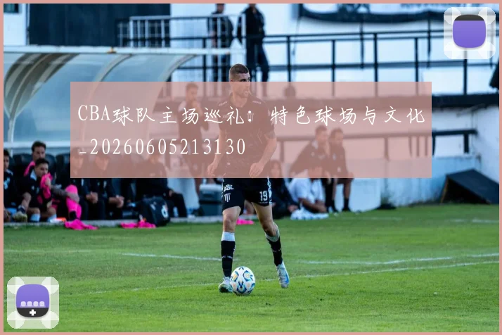 CBA球队主场巡礼：特色球场与文化_20260605213130