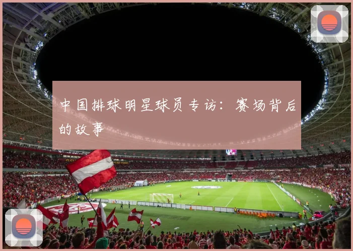 中国排球明星球员专访：赛场背后的故事