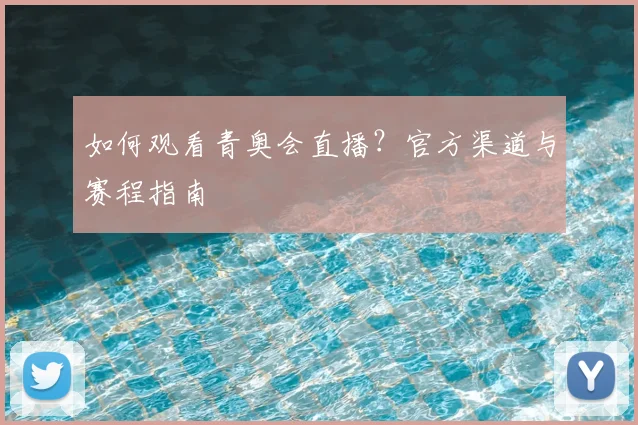 如何观看青奥会直播？官方渠道与赛程指南