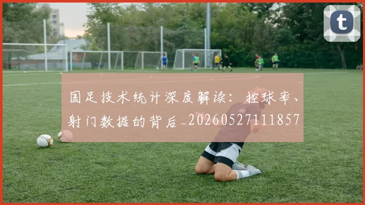 国足技术统计深度解读：控球率、射门数据的背后_20260527111857