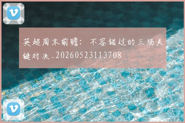 英超周末前瞻：不容错过的三场关键对决_20260523113708