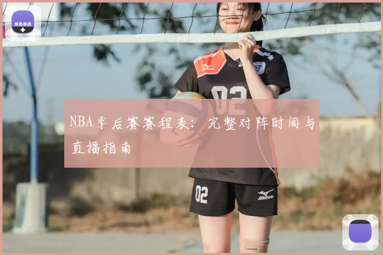 NBA季后赛赛程表:完整对阵时间与直播指南