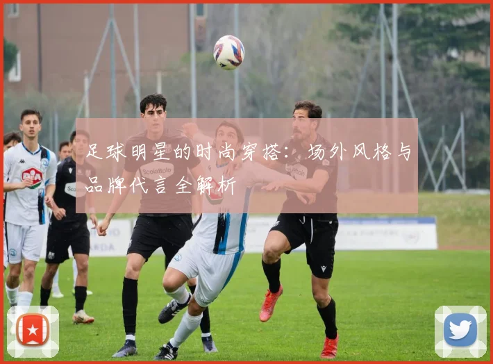 足球明星的时尚穿搭：场外风格与品牌代言全解析