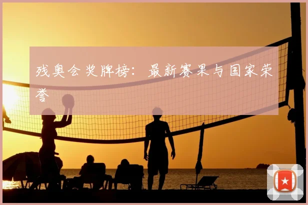 残奥会奖牌榜：最新赛果与国家荣誉