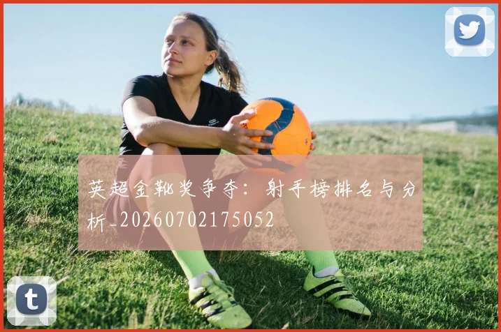 英超金靴奖争夺：射手榜排名与分析_20260702175052