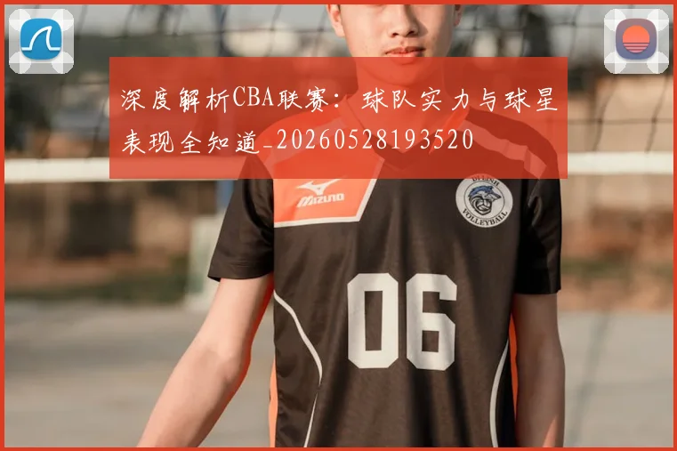 深度解析CBA联赛：球队实力与球星表现全知道_20260528193520
