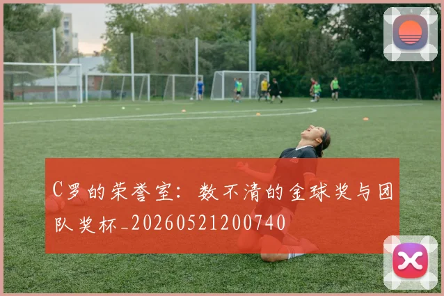C罗的荣誉室:数不清的金球奖与团队奖杯_20260521200740