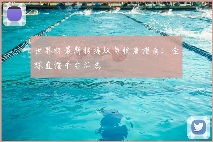 世界杯最新转播权与收看指南:全球直播平台汇总