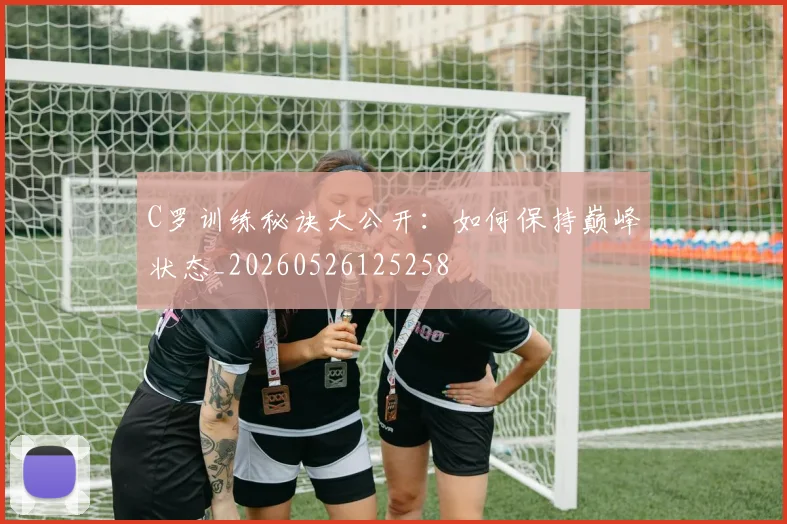 C罗训练秘诀大公开:如何保持巅峰状态_20260526125258