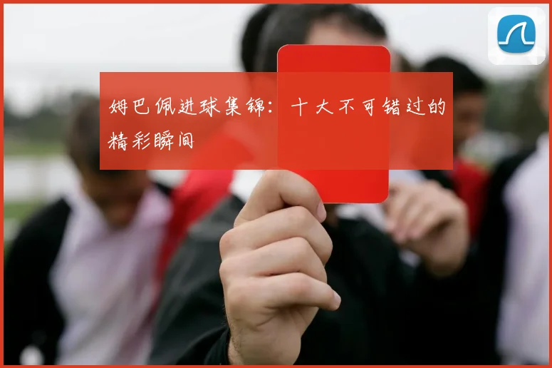 姆巴佩进球集锦：十大不可错过的精彩瞬间