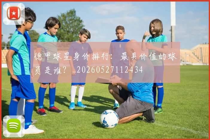 德甲球星身价排行：最具价值的球员是谁？_20260527112434