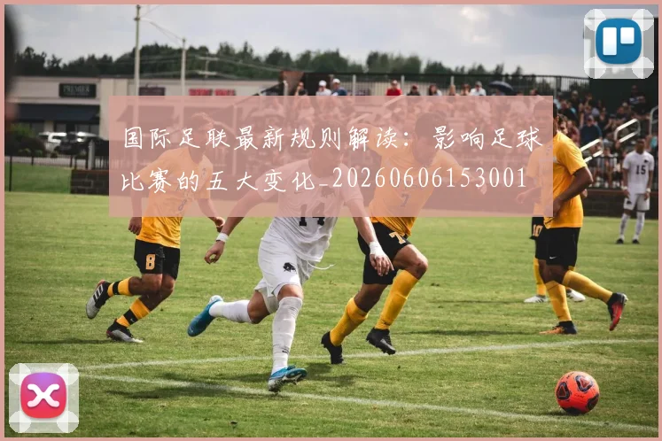 国际足联最新规则解读:影响足球比赛的五大变化_20260606153001