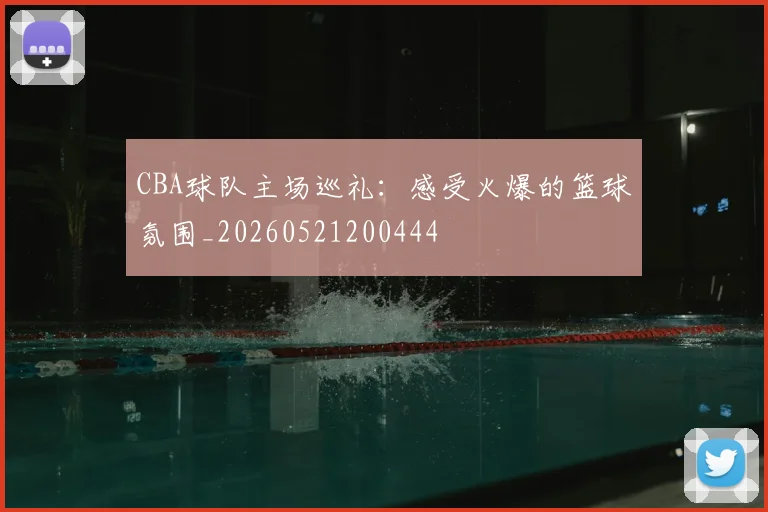 CBA球队主场巡礼:感受火爆的篮球氛围_20260521200444