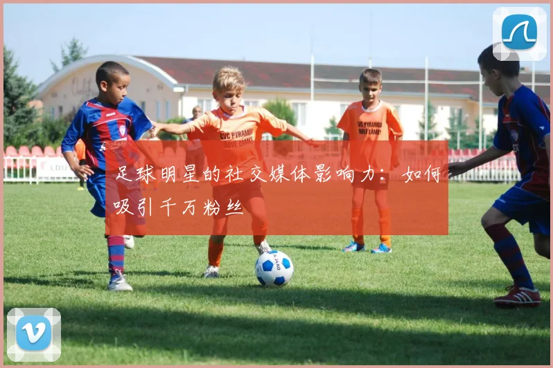 足球明星的社交媒体影响力：如何吸引千万粉丝
