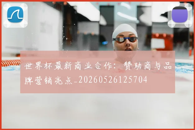 世界杯最新商业合作:赞助商与品牌营销亮点_20260526125704