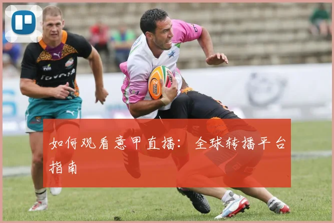 如何观看意甲直播:全球转播平台指南