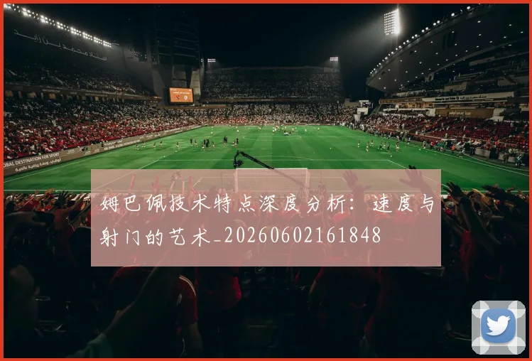 姆巴佩技术特点深度分析：速度与射门的艺术_20260602161848