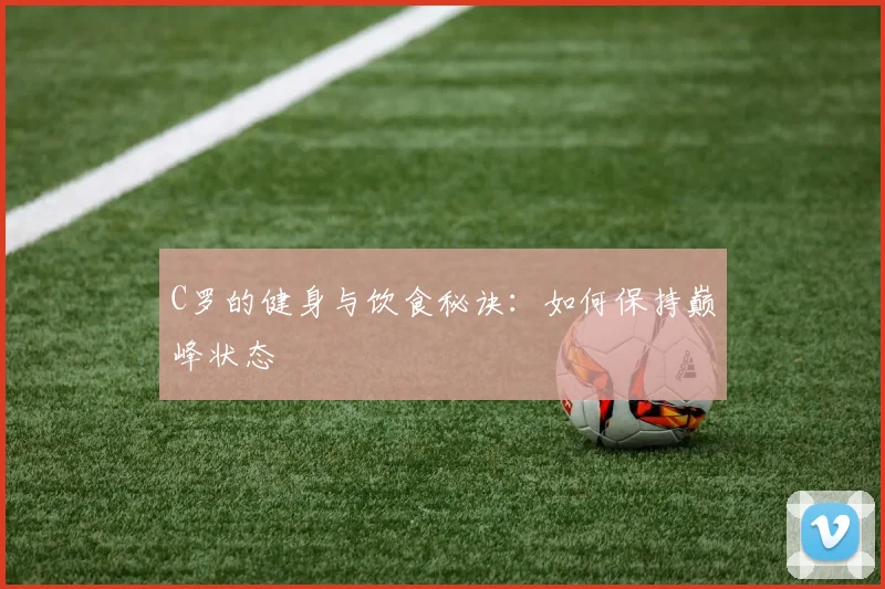 C罗的健身与饮食秘诀：如何保持巅峰状态