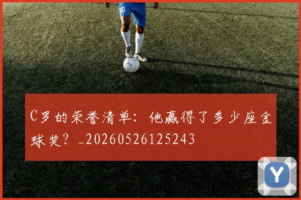 C罗的荣誉清单:他赢得了多少座金球奖?_20260526125243