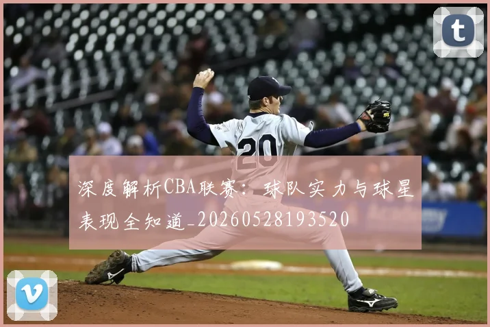 深度解析CBA联赛：球队实力与球星表现全知道_20260528193520