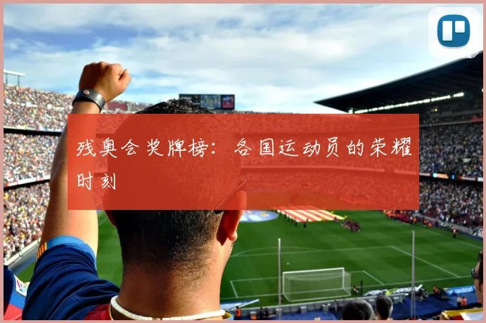 残奥会奖牌榜：各国运动员的荣耀时刻