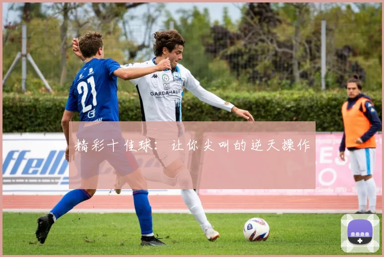 精彩十佳球:让你尖叫的逆天操作
