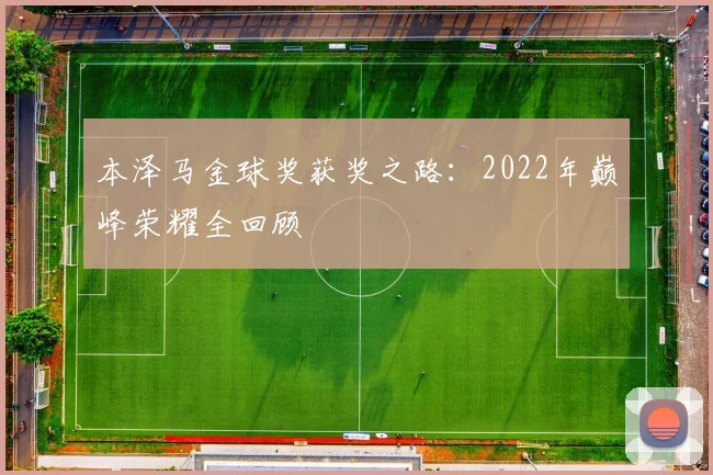 本泽马金球奖获奖之路：2022年巅峰荣耀全回顾