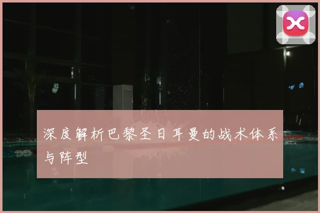深度解析巴黎圣日耳曼的战术体系与阵型