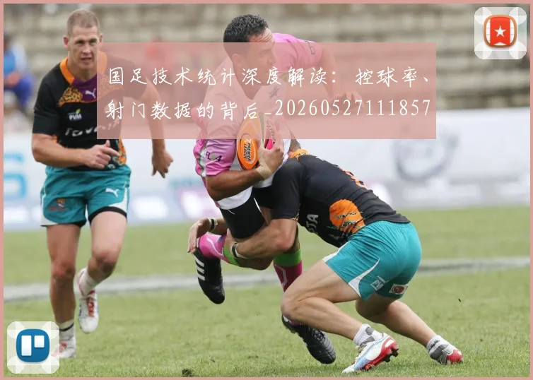 国足技术统计深度解读：控球率、射门数据的背后_20260527111857