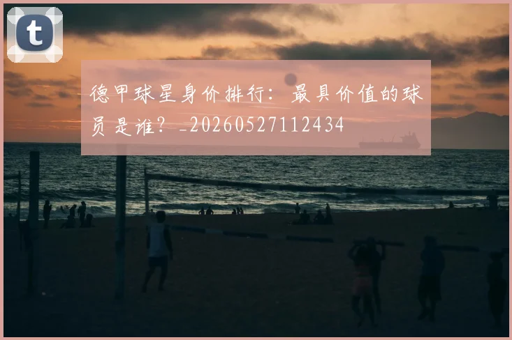德甲球星身价排行：最具价值的球员是谁？_20260527112434