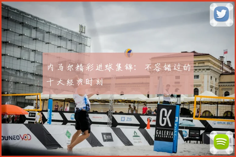 内马尔精彩进球集锦：不容错过的十大经典时刻