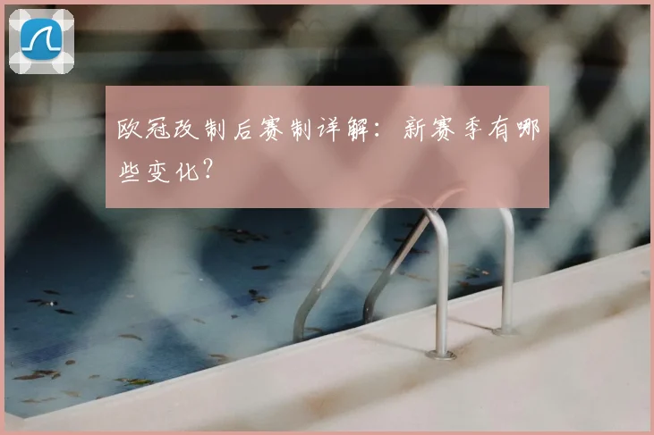 欧冠改制后赛制详解：新赛季有哪些变化？