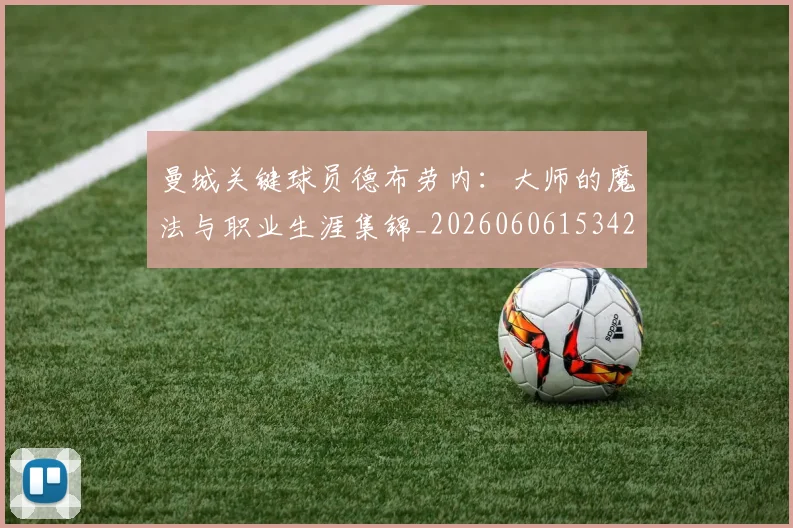 曼城关键球员德布劳内:大师的魔法与职业生涯集锦_20260606153422