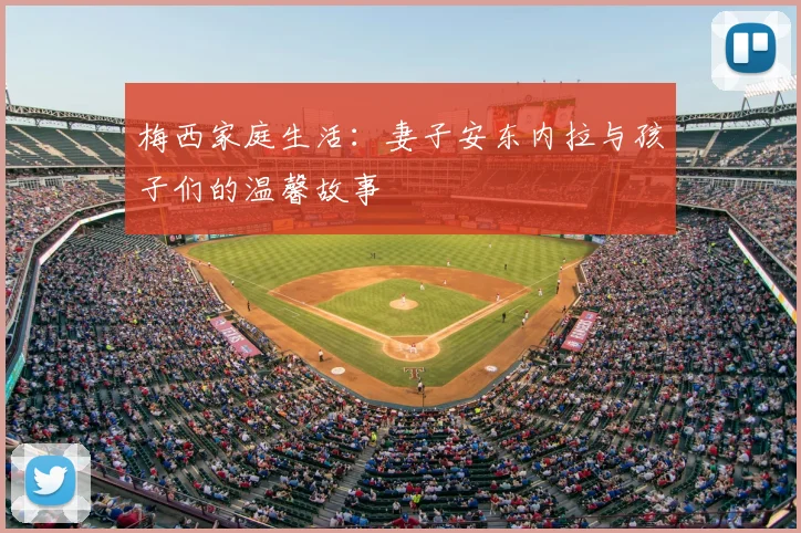 梅西家庭生活:妻子安东内拉与孩子们的温馨故事