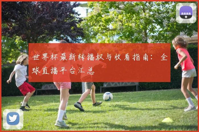 世界杯最新转播权与收看指南：全球直播平台汇总