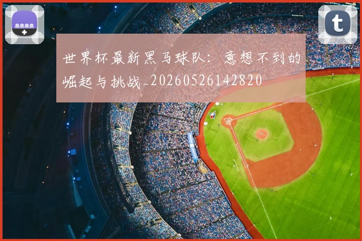 世界杯最新黑马球队:意想不到的崛起与挑战_20260526142820