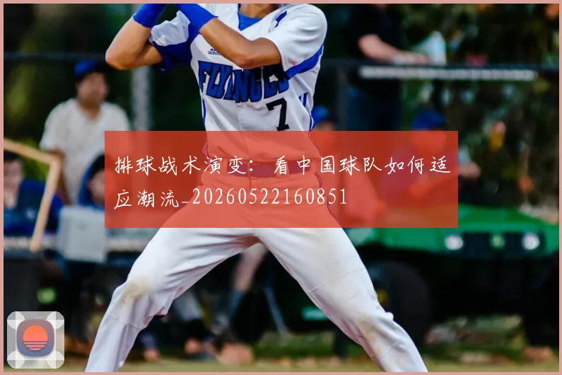 排球战术演变：看中国球队如何适应潮流_20260522160851