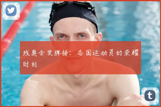 残奥会奖牌榜：各国运动员的荣耀时刻