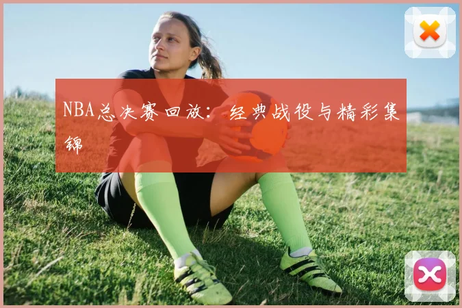 NBA总决赛回放:经典战役与精彩集锦