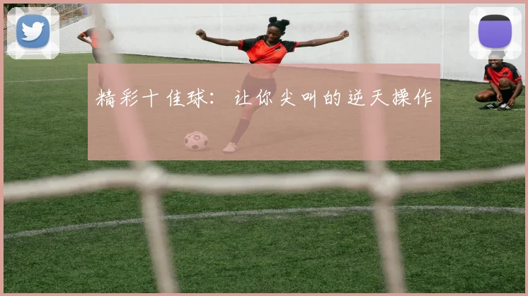 精彩十佳球:让你尖叫的逆天操作