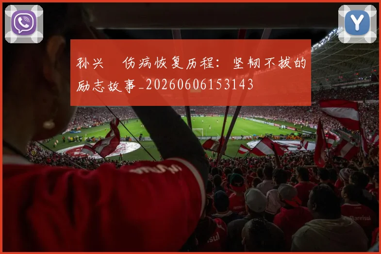 孙兴慜伤病恢复历程：坚韧不拔的励志故事_20260606153143