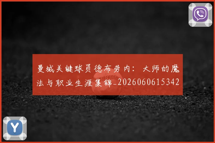 曼城关键球员德布劳内：大师的魔法与职业生涯集锦_20260606153422